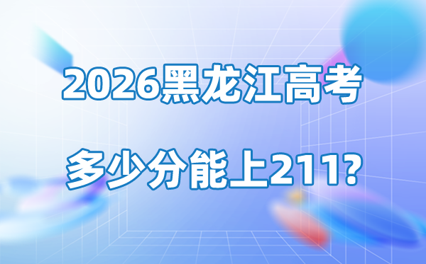 2026年黑龍江高考多少分能上211大學(xué)？附最低錄取分?jǐn)?shù)線