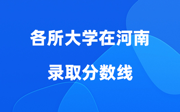 各所大學(xué)在河南錄取分?jǐn)?shù)線是多少分（2026年參考）