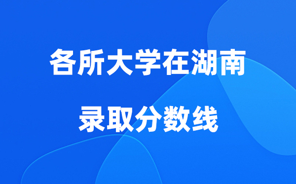 各所大學在湖南錄取分數(shù)線是多少分（2026年參考）