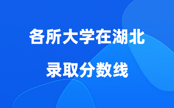 各所大學(xué)在湖北錄取分?jǐn)?shù)線是多少分（2026年參考）