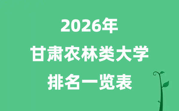2026年甘肅省農(nóng)林類大學(xué)排名及分數(shù)線一覽表（最新）