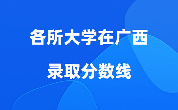 各所大學在廣西錄取分數(shù)線是多少分（2026年參考）