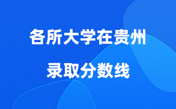 各所大學(xué)在貴州錄取分?jǐn)?shù)線是多少分（2026年參考）