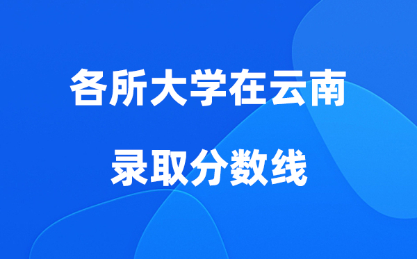 各所大學(xué)在云南錄取分?jǐn)?shù)線是多少分（2026年參考）