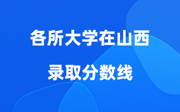 各所大學(xué)在山西錄取分?jǐn)?shù)線是多少分（2026年參考）