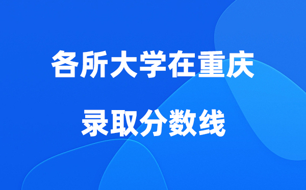 各所大學(xué)在重慶錄取分?jǐn)?shù)線是多少分（2026年參考）