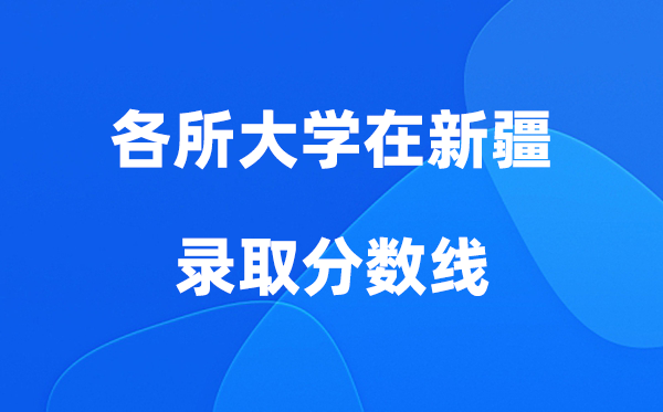 各所大學(xué)在新疆錄取分?jǐn)?shù)線是多少分（2026年參考）