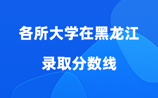 各所大學在黑龍江錄取分數(shù)線及位次一覽表（2026參考）