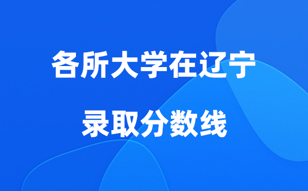 各所大學(xué)在遼寧錄取分?jǐn)?shù)線及位次一覽表（2026參考）
