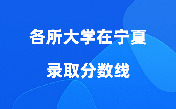 各所大學(xué)在寧夏錄取分?jǐn)?shù)線及位次一覽表（2026參考）