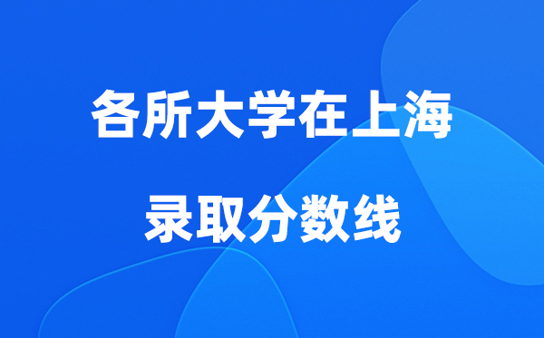 各所大學(xué)在上海錄取分?jǐn)?shù)線是多少分（2026年參考）
