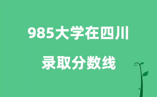 各所985大學(xué)在四川的錄取分?jǐn)?shù)線是多少分（2026參考）