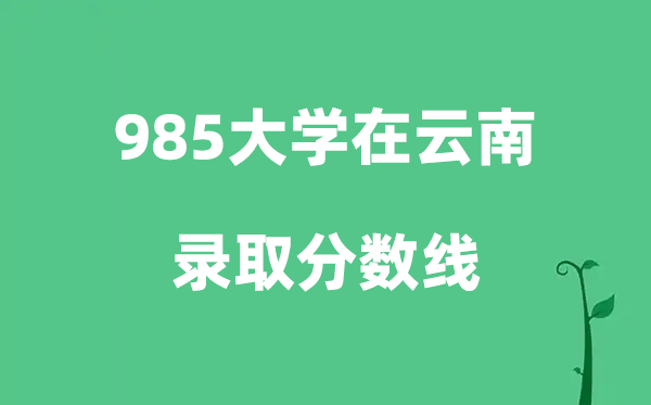 各所985大學(xué)在云南的錄取分?jǐn)?shù)線是多少分（2026參考）