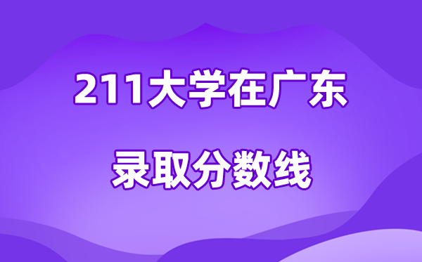 211大學(xué)在廣東錄取分?jǐn)?shù)線及位次一覽表（2026參考）