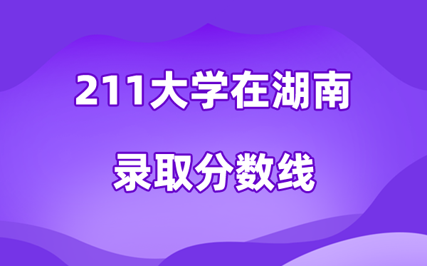 211大學(xué)在湖南錄取分?jǐn)?shù)線及位次一覽表（2026參考）