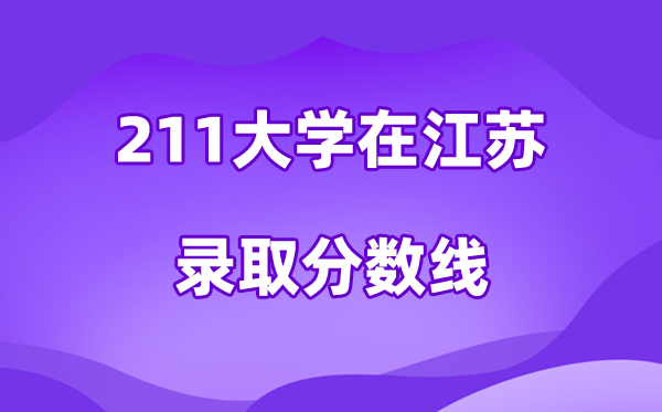 211大學(xué)在江蘇錄取分?jǐn)?shù)線及位次一覽表（2026參考）