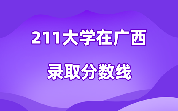 211大學在廣西錄取分數(shù)線及位次一覽表（2026參考）