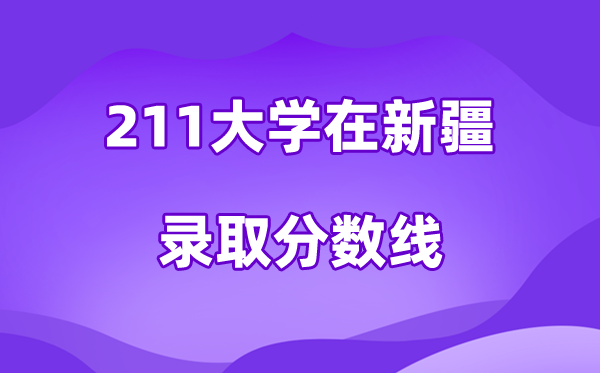 211大學(xué)在新疆錄取分?jǐn)?shù)線及位次一覽表（2026參考）