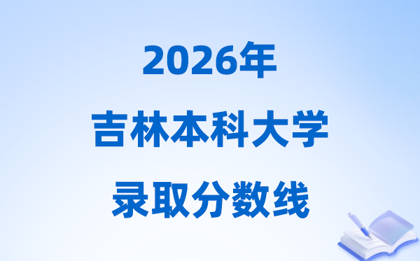 2026吉林高考多少分能上本科大學(xué),本科最低分?jǐn)?shù)線一覽表
