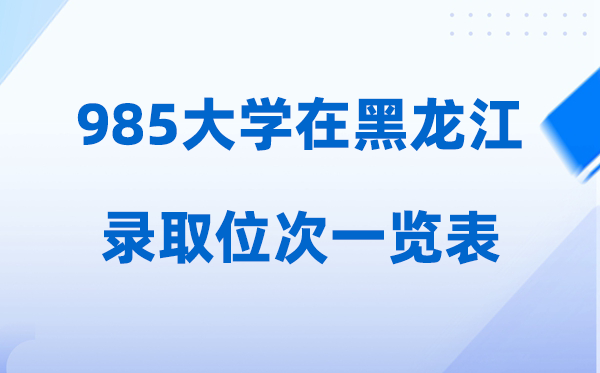 985大學(xué)在黑龍江的錄取位次一覽表,2026高考黑龍江要多少人