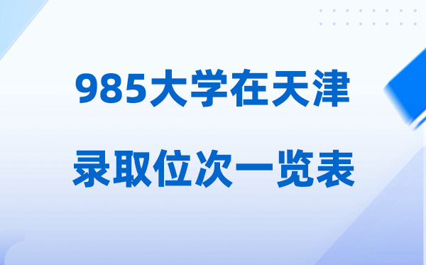 985大學(xué)在天津的錄取位次一覽表,2026高考天津要多少名