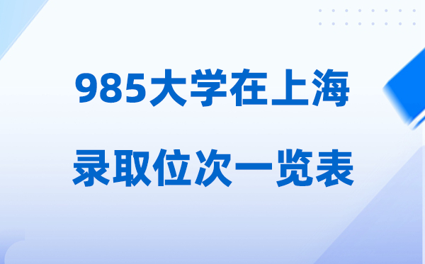 985大學(xué)在上海的錄取位次一覽表,2026高考上海招多少人