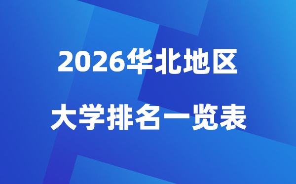 2026年華北地區(qū)大學排名一覽表(100所高校最新排行榜)