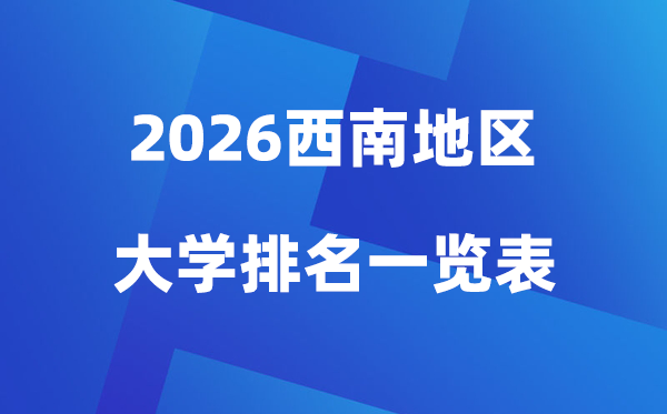 2026年西南地區(qū)大學(xué)排名一覽表(100所高校最新排行榜)