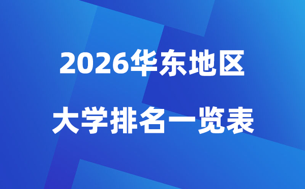 2026年華東地區(qū)大學(xué)排名一覽表(100所高校最新排行榜)